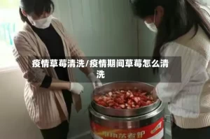疫情草莓清洗/疫情期间草莓怎么清洗