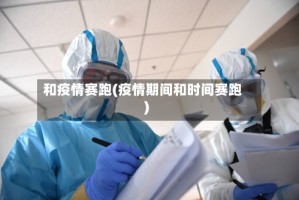 和疫情赛跑(疫情期间和时间赛跑)