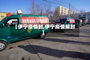 【伊宁疫情封,伊宁疫情解封】