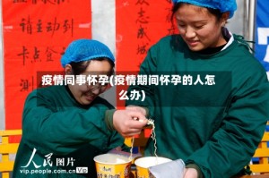 疫情同事怀孕(疫情期间怀孕的人怎么办)