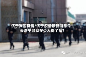 济宁狱警疫情/济宁疫情最新消息今天济宁监狱多少人得了病?