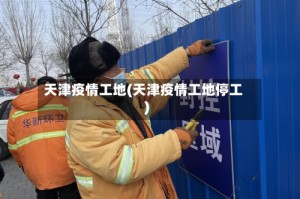 天津疫情工地(天津疫情工地停工)