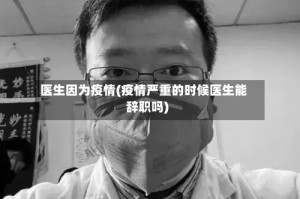 医生因为疫情(疫情严重的时候医生能辞职吗)