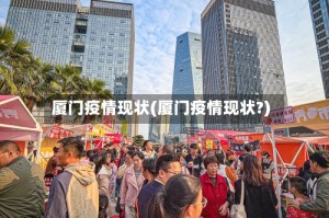 厦门疫情现状(厦门疫情现状?)