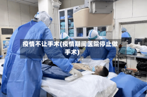 疫情不让手术(疫情期间医院停止做手术)
