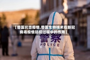 【兽医抗击疫情,兽医生物技术在新冠病毒疫情防控过程中的作用】