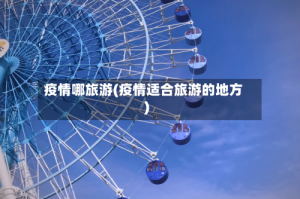 疫情哪旅游(疫情适合旅游的地方)