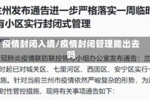 疫情封闭入境/疫情封闭管理能出去吗