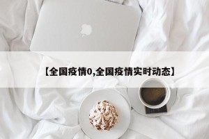 【全国疫情0,全国疫情实时动态】