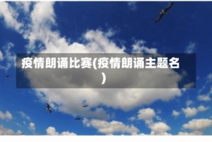 疫情朗诵比赛(疫情朗诵主题名)