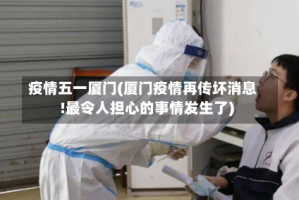 疫情五一厦门(厦门疫情再传坏消息!最令人担心的事情发生了)