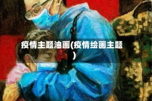 疫情主题油画(疫情绘画主题)