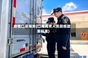 疫情口岸海关(口岸海关人员防疫政策标准)