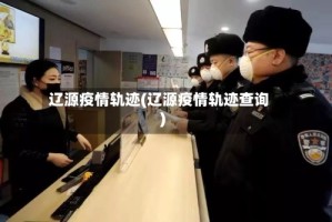 辽源疫情轨迹(辽源疫情轨迹查询)