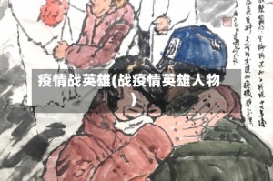 疫情战英雄(战疫情英雄人物)