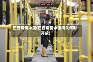 巴西疫情中国(巴西疫情中国海关何时开放)