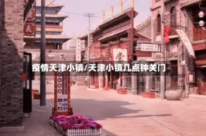 疫情天津小镇/天津小镇几点钟关门