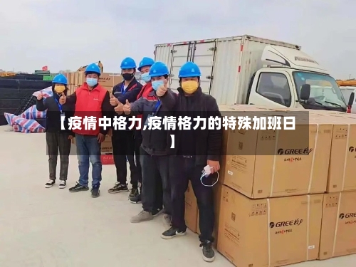 【疫情中格力,疫情格力的特殊加班日】-第1张图片