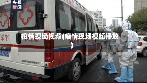 疫情现场视频(疫情现场视频播放)-第3张图片