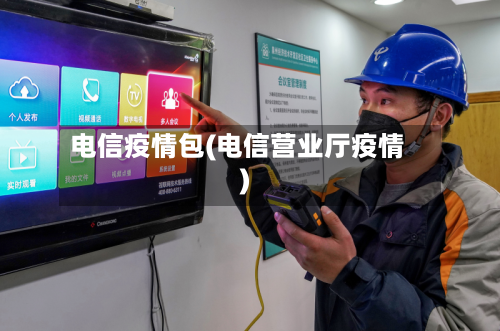 电信疫情包(电信营业厅疫情)-第1张图片