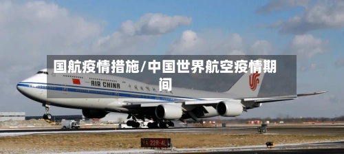 国航疫情措施/中国世界航空疫情期间-第1张图片