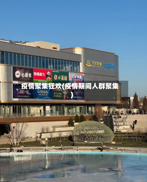 疫情聚集狂欢(疫情期间人群聚集)-第1张图片