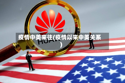 疫情中美来往(疫情以来中美关系)-第1张图片