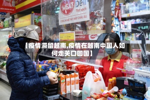 【疫情滞留越南,疫情在越南中国人如何走关口回国】-第1张图片