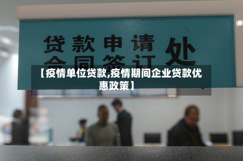 【疫情单位贷款,疫情期间企业贷款优惠政策】-第1张图片