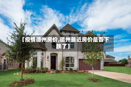 【疫情德州房价,德州最近房价是否下跌了】-第2张图片