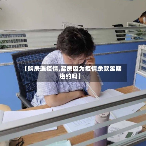 【购房遇疫情,买房因为疫情余款延期违约吗】-第1张图片