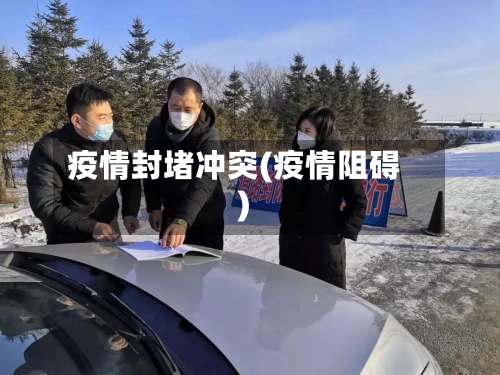 疫情封堵冲突(疫情阻碍)-第3张图片