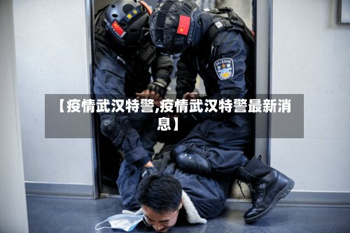 【疫情武汉特警,疫情武汉特警最新消息】-第2张图片