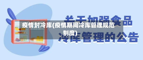 疫情封冷库(疫情期间冷库管理规范制度)-第1张图片