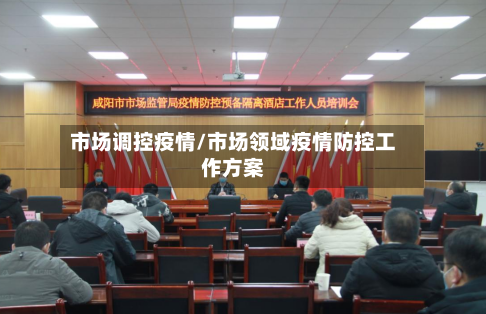 市场调控疫情/市场领域疫情防控工作方案-第1张图片