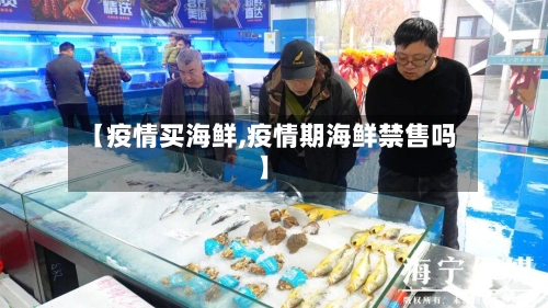 【疫情买海鲜,疫情期海鲜禁售吗】-第1张图片