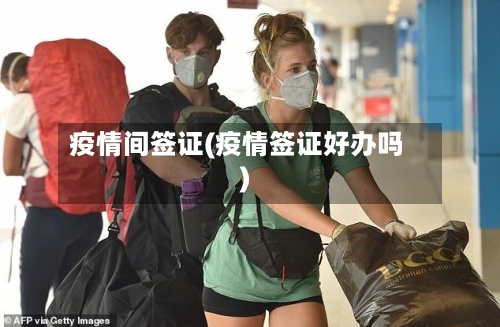 疫情间签证(疫情签证好办吗)-第2张图片