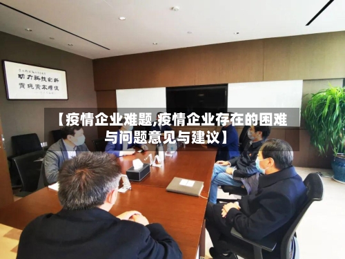 【疫情企业难题,疫情企业存在的困难与问题意见与建议】-第3张图片