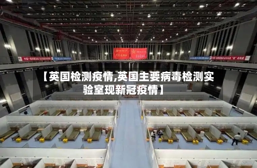 【英国检测疫情,英国主要病毒检测实验室现新冠疫情】-第1张图片