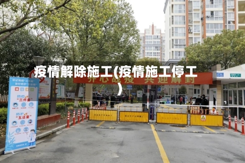 疫情解除施工(疫情施工停工)-第2张图片