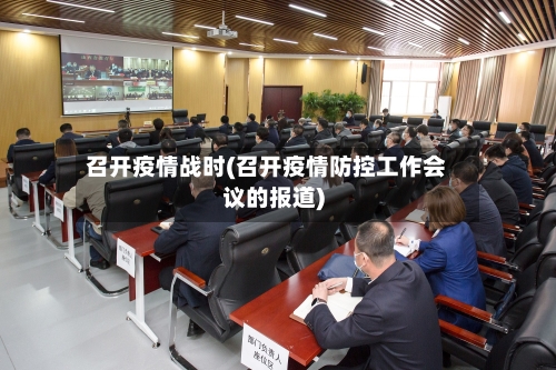 召开疫情战时(召开疫情防控工作会议的报道)-第2张图片