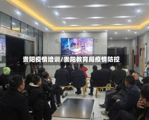 贵阳疫情培训/贵阳教育局疫情防控-第1张图片