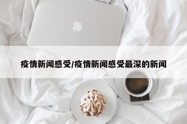 疫情新闻感受/疫情新闻感受最深的新闻