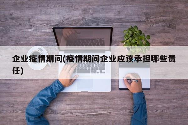 企业疫情期间(疫情期间企业应该承担哪些责任)