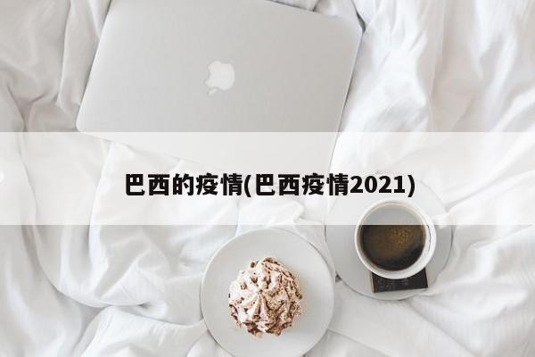 巴西的疫情(巴西疫情2021)