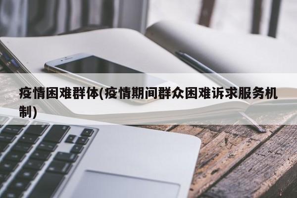 疫情困难群体(疫情期间群众困难诉求服务机制)