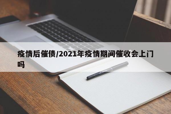 疫情后催债/2021年疫情期间催收会上门吗