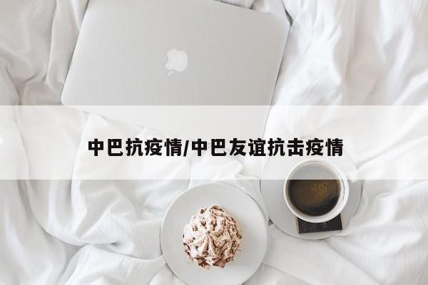 中巴抗疫情/中巴友谊抗击疫情