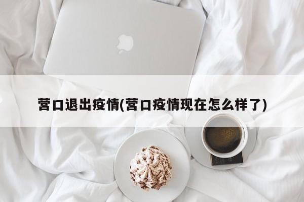 营口退出疫情(营口疫情现在怎么样了)