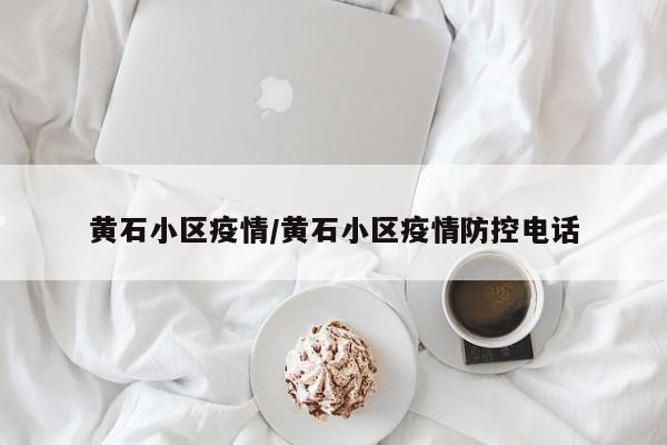 黄石小区疫情/黄石小区疫情防控电话